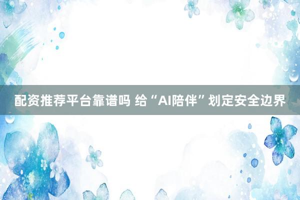 配资推荐平台靠谱吗 给“AI陪伴”划定安全边界