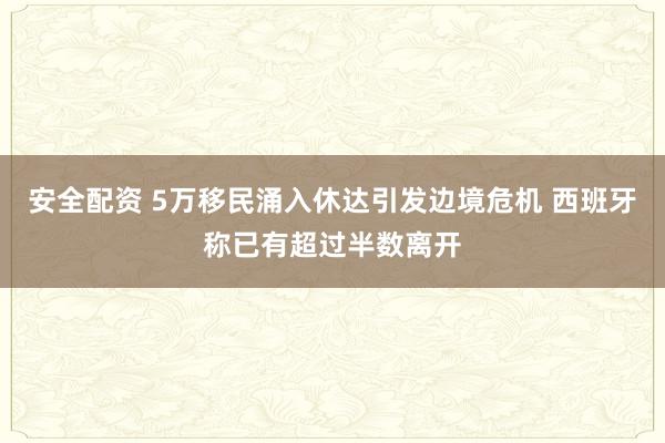 安全配资 5万移民涌入休达引发边境危机 西班牙称已有超过半数离开