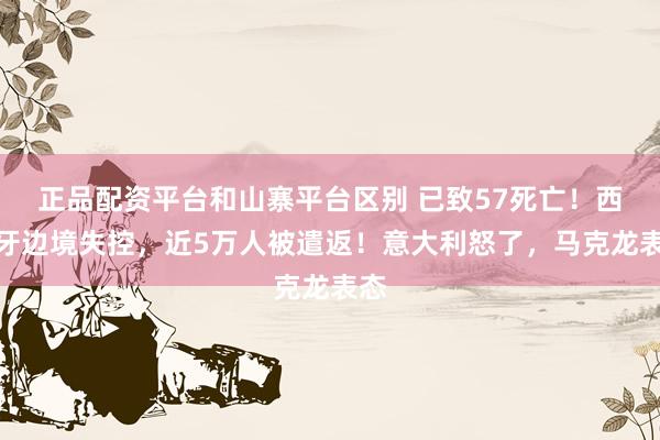 正品配资平台和山寨平台区别 已致57死亡！西班牙边境失控，近5万人被遣返！意大利怒了，马克龙表态
