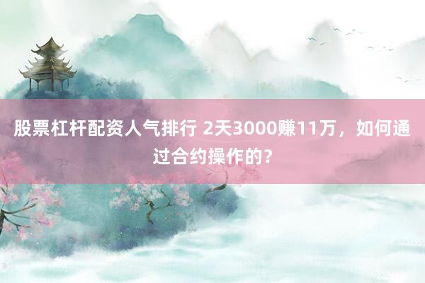股票杠杆配资人气排行 2天3000赚11万，如何通过合约操作的？