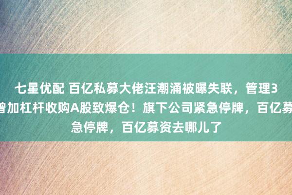 七星优配 百亿私募大佬汪潮涌被曝失联,管理36只基金,曾加杠杆收购A股致爆仓!旗下公司紧急停牌,百亿募资去哪儿了