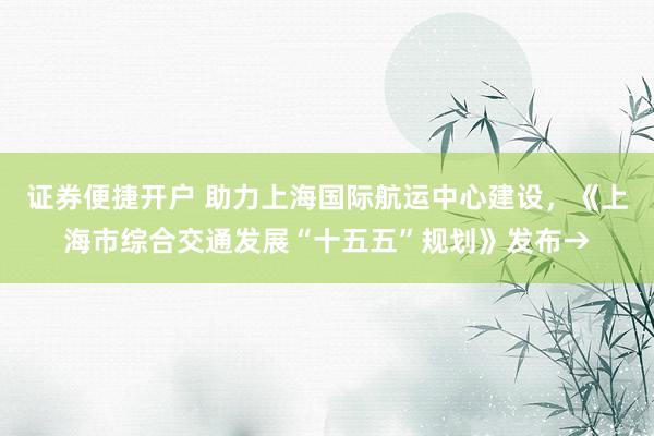 证券便捷开户 助力上海国际航运中心建设，《上海市综合交通发展“十五五”规划》发布→