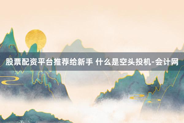 股票配资平台推荐给新手 什么是空头投机-会计网