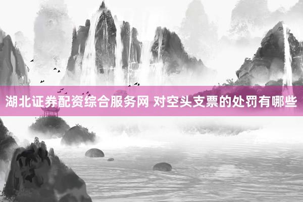 湖北证券配资综合服务网 对空头支票的处罚有哪些