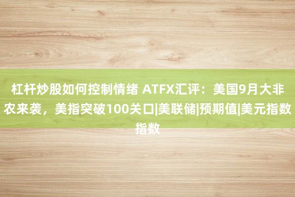 杠杆炒股如何控制情绪 ATFX汇评：美国9月大非农来袭，美指突破100关口|美联储|预期值|美元指数