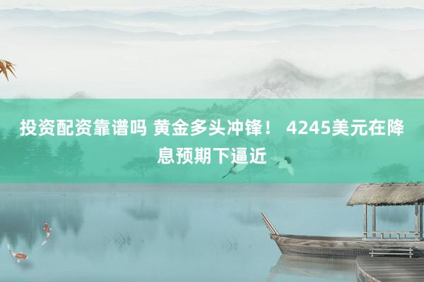 投资配资靠谱吗 黄金多头冲锋！ 4245美元在降息预期下逼近