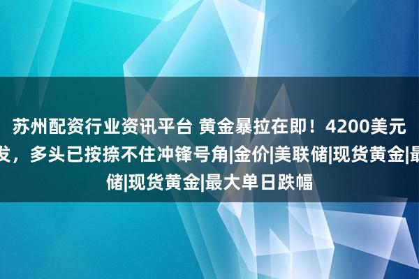 苏州配资行业资讯平台 黄金暴拉在即！4200美元大关一触即发，多头已按捺不住冲锋号角|金价|美联储|现货黄金|最大单日跌幅
