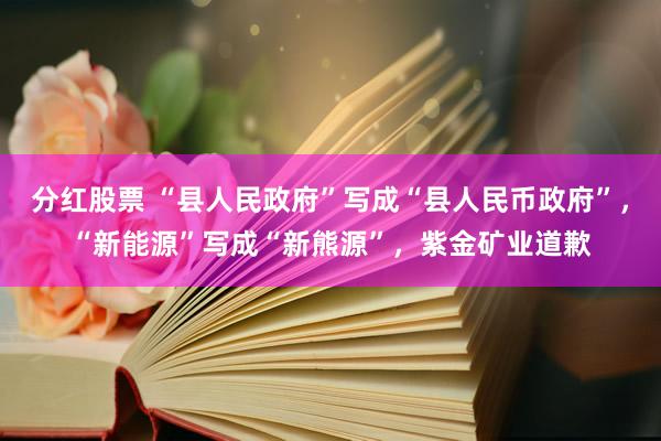 分红股票 “县人民政府”写成“县人民币政府”，“新能源”写成“新熊源”，紫金矿业道歉