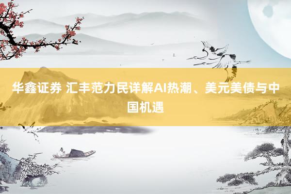 华鑫证券 汇丰范力民详解AI热潮、美元美债与中国机遇