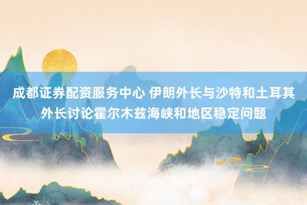 成都证券配资服务中心 伊朗外长与沙特和土耳其外长讨论霍尔木兹海峡和地区稳定问题