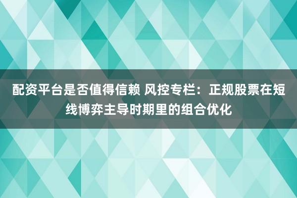 配资平台是否值得信赖 风控专栏：正规股票在短线博弈主导时期里的组合优化