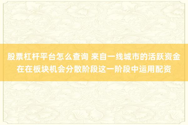 股票杠杆平台怎么查询 来自一线城市的活跃资金在在板块机会分散阶段这一阶段中运用配资