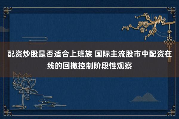配资炒股是否适合上班族 国际主流股市中配资在线的回撤控制阶段性观察
