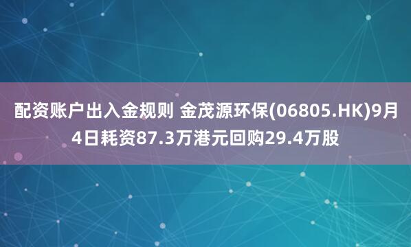 配资账户出入金规则 金茂源环保(06805.HK)9月4日耗资87.3万港元回购29.4万股