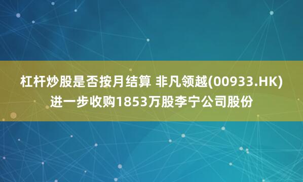 杠杆炒股是否按月结算 非凡领越(00933.HK)进一步收购1853万股李宁公司股份