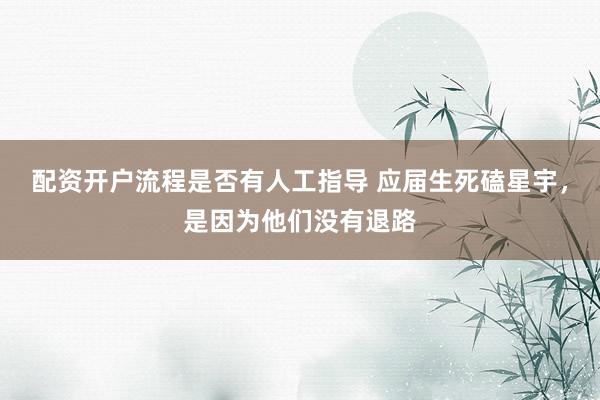 配资开户流程是否有人工指导 应届生死磕星宇，是因为他们没有退路