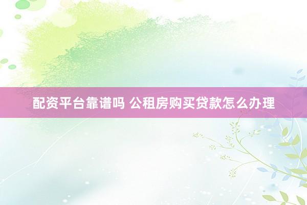 配资平台靠谱吗 公租房购买贷款怎么办理