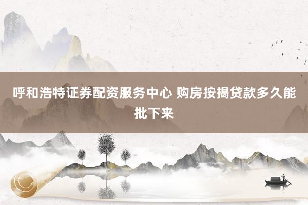 呼和浩特证券配资服务中心 购房按揭贷款多久能批下来