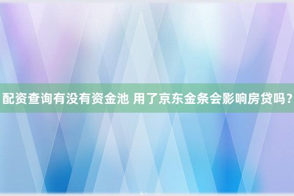 配资查询有没有资金池 用了京东金条会影响房贷吗？