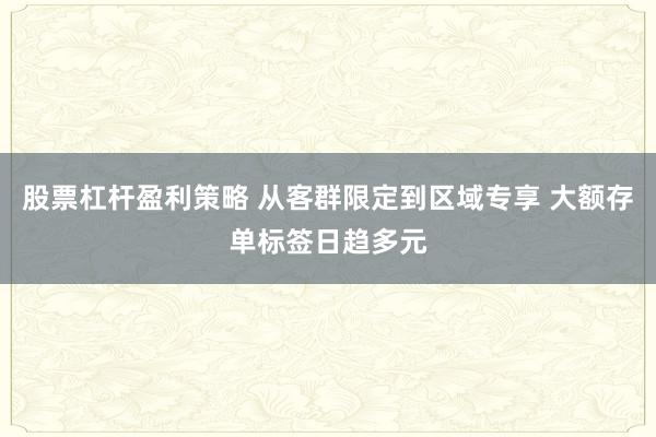 股票杠杆盈利策略 从客群限定到区域专享 大额存单标签日趋多元