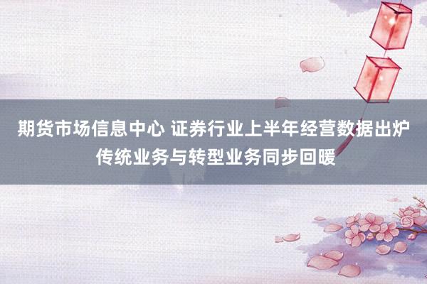 期货市场信息中心 证券行业上半年经营数据出炉 传统业务与转型业务同步回暖