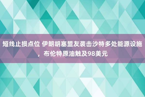 短线止损点位 伊朗胡塞盟友袭击沙特多处能源设施,布伦特原油触及98美元