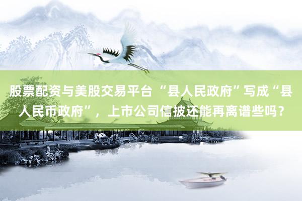 股票配资与美股交易平台 “县人民政府”写成“县人民币政府”，上市公司信披还能再离谱些吗？