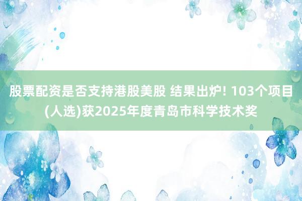 股票配资是否支持港股美股 结果出炉! 103个项目(人选)获2025年度青岛市科学技术奖