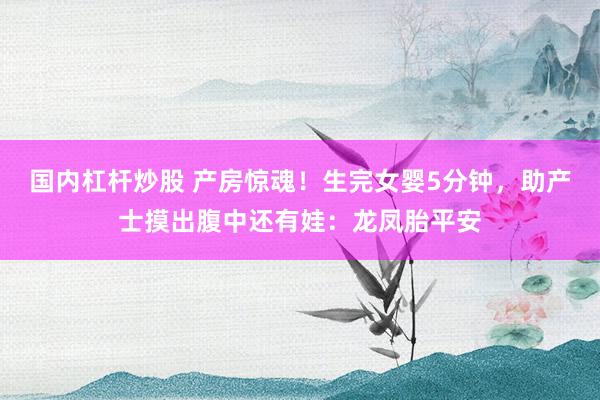 国内杠杆炒股 产房惊魂!生完女婴5分钟,助产士摸出腹中还有娃:龙凤胎平安