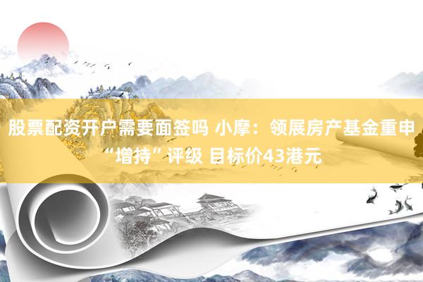 股票配资开户需要面签吗 小摩：领展房产基金重申“增持”评级 目标价43港元