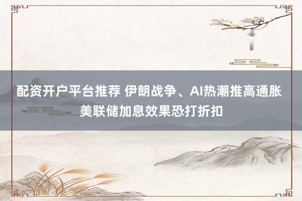配资开户平台推荐 伊朗战争、AI热潮推高通胀 美联储加息效果恐打折扣