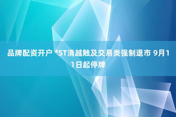 品牌配资开户 *ST清越触及交易类强制退市 9月11日起停牌