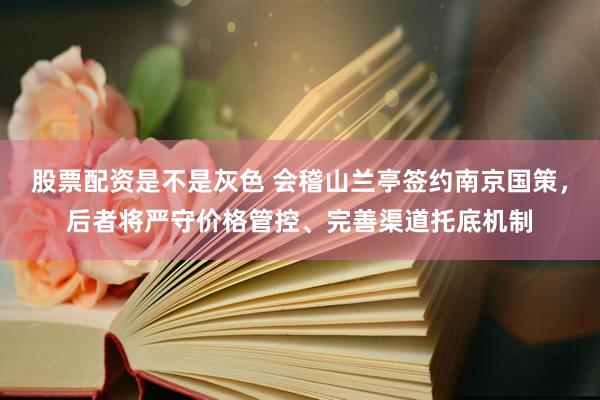股票配资是不是灰色 会稽山兰亭签约南京国策,后者将严守价格管控、完善渠道托底机制