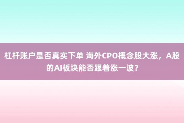 杠杆账户是否真实下单 海外CPO概念股大涨,A股的AI板块能否跟着涨一波?