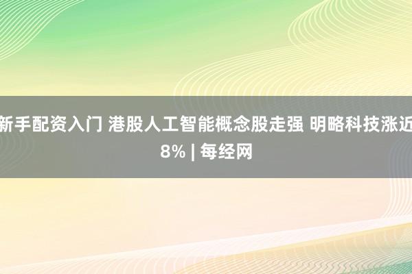 新手配资入门 港股人工智能概念股走强 明略科技涨近8% | 每经网