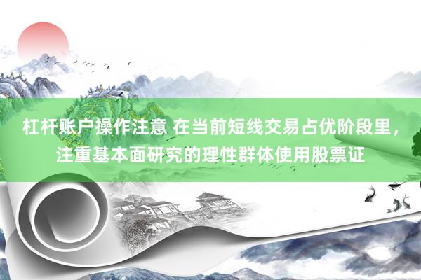 杠杆账户操作注意 在当前短线交易占优阶段里，注重基本面研究的理性群体使用股票证
