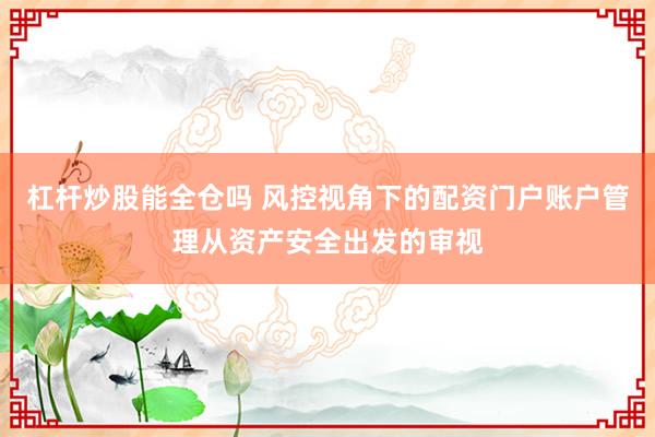 杠杆炒股能全仓吗 风控视角下的配资门户账户管理从资产安全出发的审视