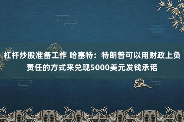 杠杆炒股准备工作 哈塞特：特朗普可以用财政上负责任的方式来兑现5000美元发钱承诺
