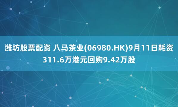 潍坊股票配资 八马茶业(06980.HK)9月11日耗资311.6万港元回购9.42万股