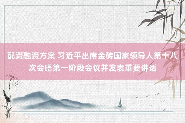 配资融资方案 习近平出席金砖国家领导人第十八次会晤第一阶段会议并发表重要讲话