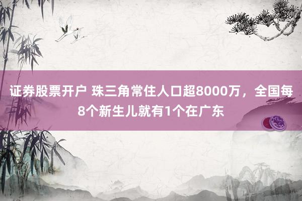 证券股票开户 珠三角常住人口超8000万，全国每8个新生儿就有1个在广东