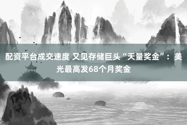 配资平台成交速度 又见存储巨头“天量奖金”：美光最高发68个月奖金