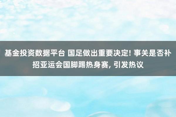 基金投资数据平台 国足做出重要决定! 事关是否补招亚运会国脚踢热身赛, 引发热议