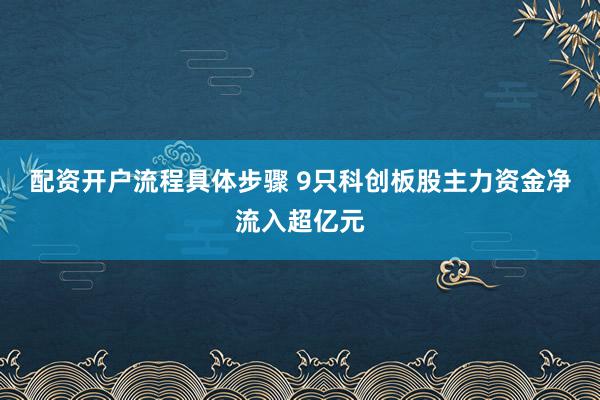 配资开户流程具体步骤 9只科创板股主力资金净流入超亿元