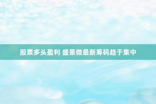 股票多头盈利 盛景微最新筹码趋于集中
