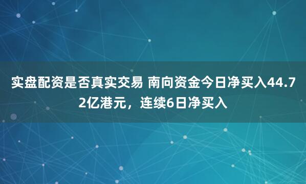 实盘配资是否真实交易 南向资金今日净买入44.72亿港元，连续6日净买入