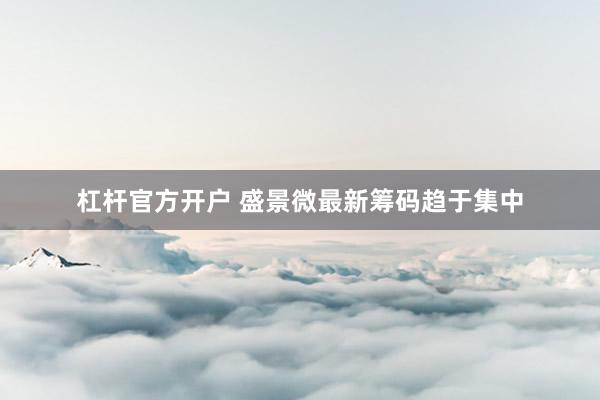 杠杆官方开户 盛景微最新筹码趋于集中