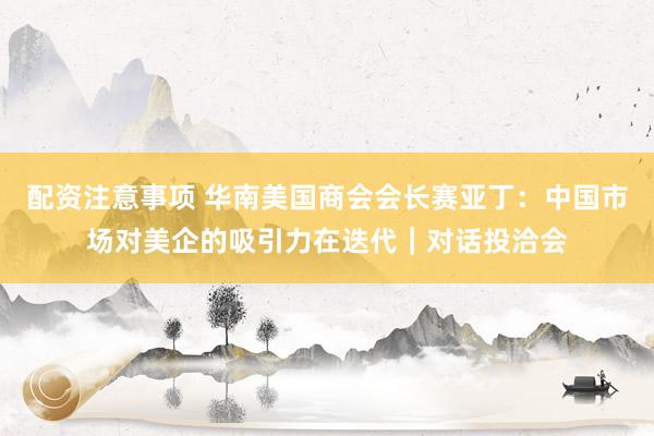 配资注意事项 华南美国商会会长赛亚丁：中国市场对美企的吸引力在迭代｜对话投洽会