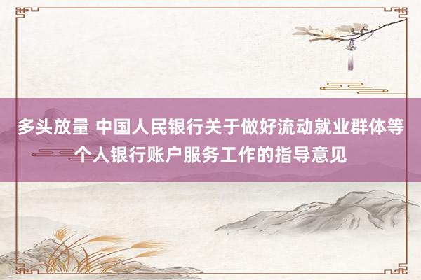 多头放量 中国人民银行关于做好流动就业群体等个人银行账户服务工作的指导意见