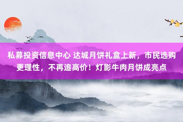 私募投资信息中心 达城月饼礼盒上新，市民选购更理性，不再追高价！灯影牛肉月饼成亮点